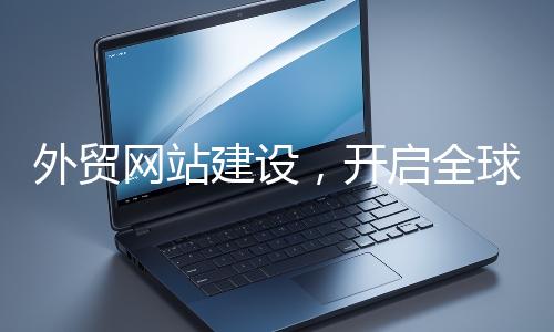 外貿網站建設，開啟全球貿易新征程